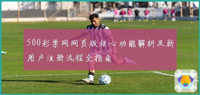 500彩票网网页版核心功能解析及新用户注册流程全指南