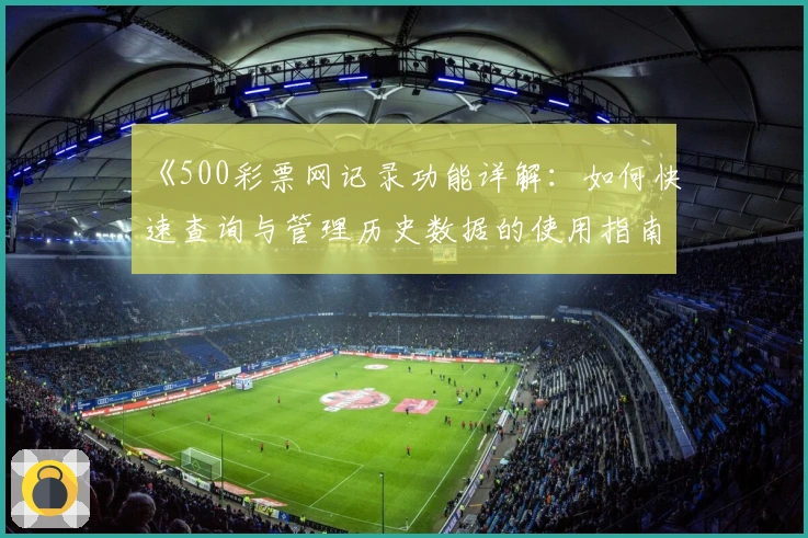 《500彩票网记录功能详解：如何快速查询与管理历史数据的使用指南》