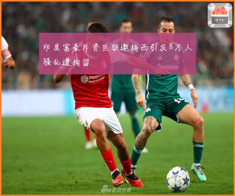 印度富豪斥资巨额邀梅西引发8万人骚乱遭拘留