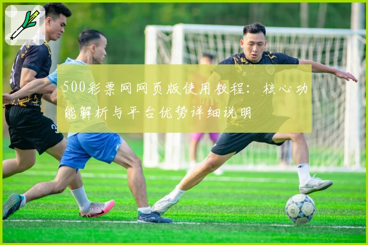 500彩票网网页版使用教程:核心功能解析与平台优势详细说明