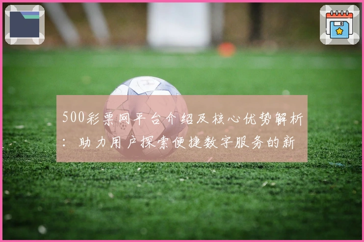 500彩票网平台介绍及核心优势解析：助力用户探索便捷数字服务的新体验