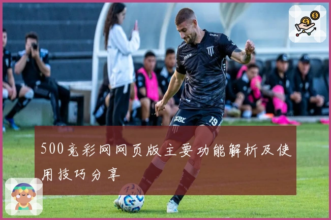 500竞彩网网页版主要功能解析及使用技巧分享