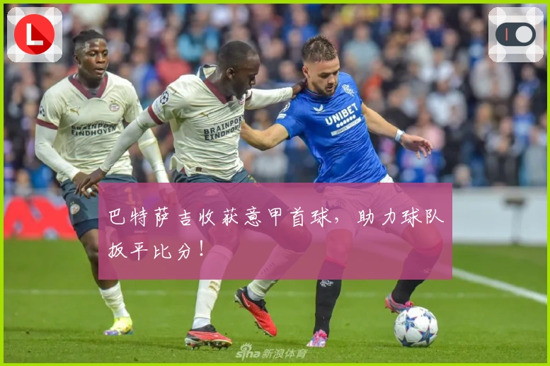 巴特萨吉收获意甲首球，助力球队扳平比分！