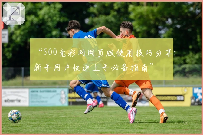 “500竞彩网网页版使用技巧分享：新手用户快速上手必备指南”