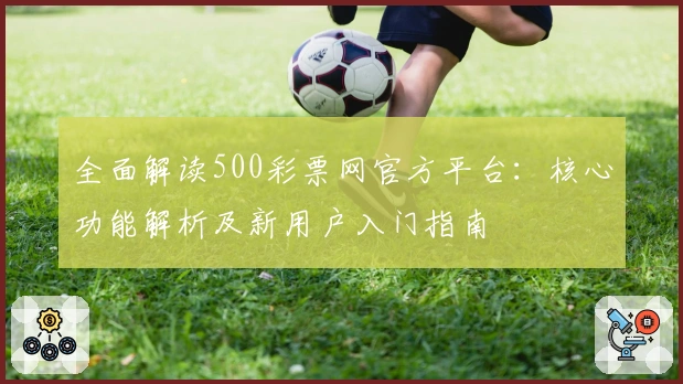 全面解读500彩票网官方平台：核心功能解析及新用户入门指南