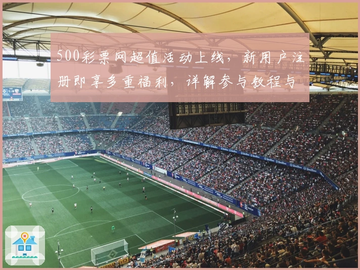 500彩票网超值活动上线,新用户注册即享多重福利,详解参与教程与亮点解析