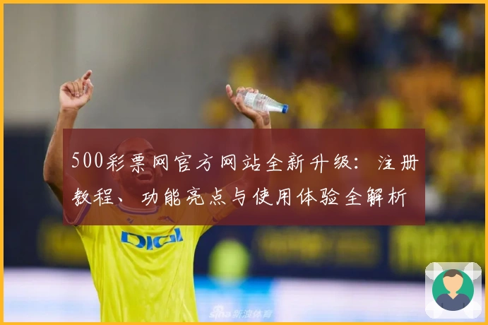 500彩票网官方网站全新升级:注册教程、功能亮点与使用体验全解析_1