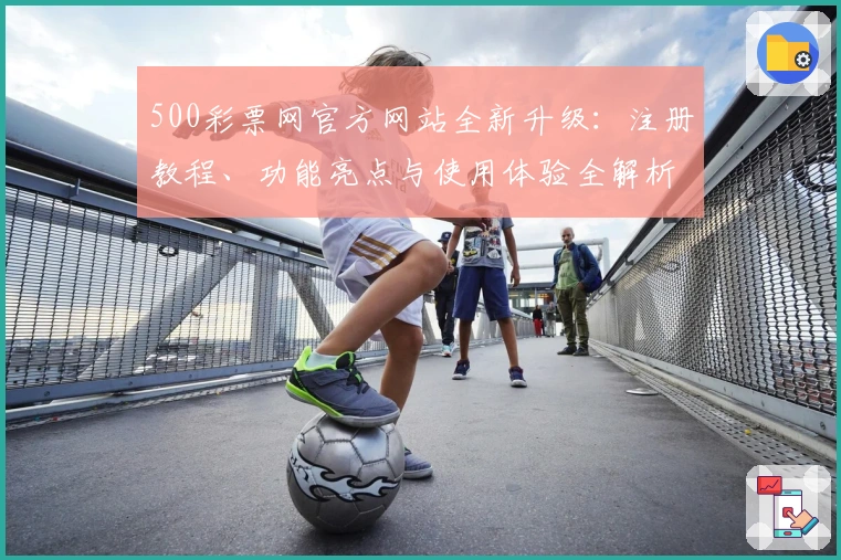 500彩票网官方网站全新升级：注册教程、功能亮点与使用体验全解析_1