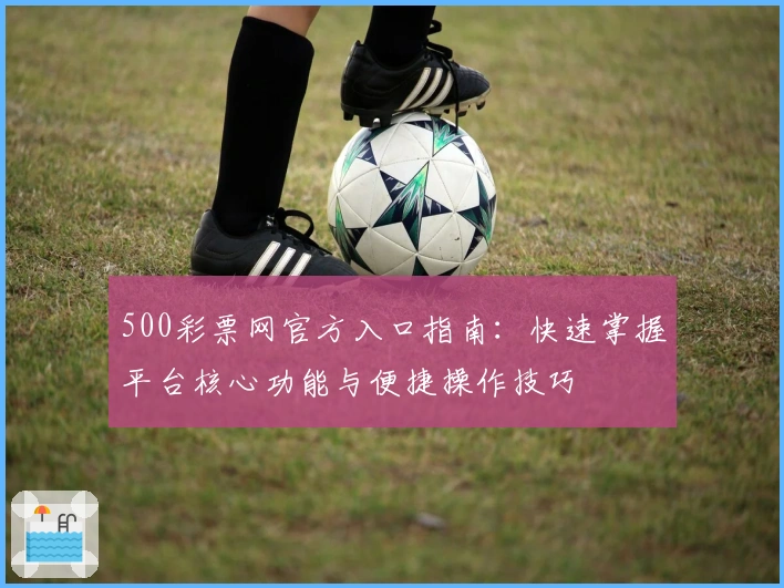 500彩票网官方入口指南：快速掌握平台核心功能与便捷操作技巧