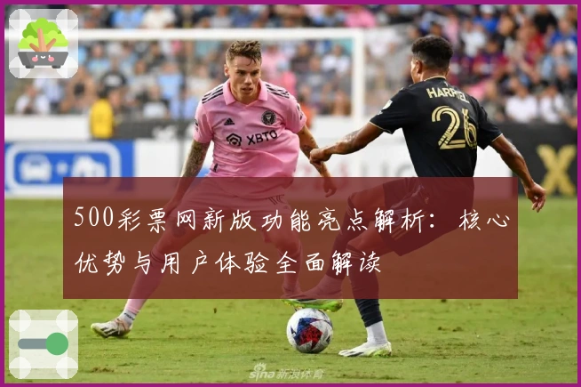 500彩票网新版功能亮点解析：核心优势与用户体验全面解读