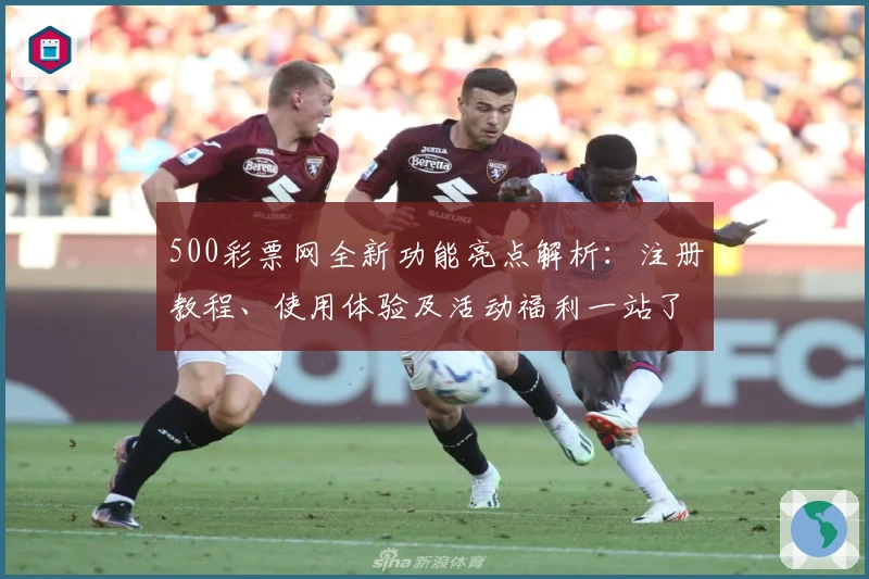 500彩票网全新功能亮点解析：注册教程、使用体验及活动福利一站了解