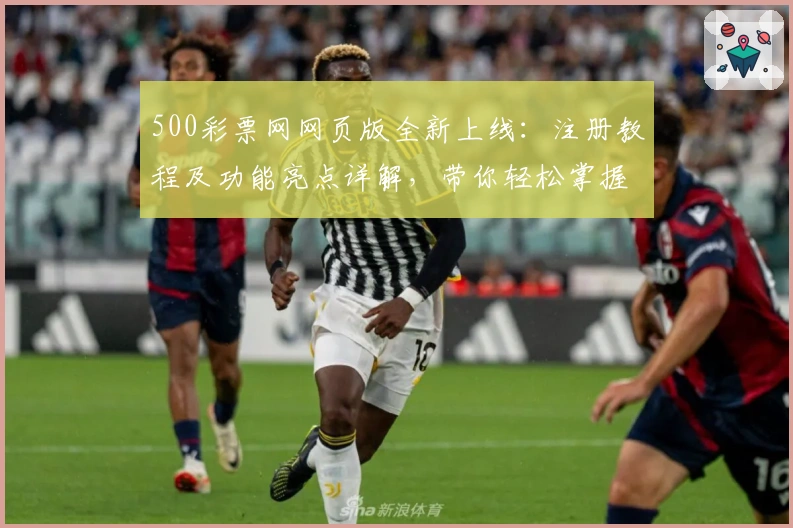 500彩票网网页版全新上线：注册教程及功能亮点详解，带你轻松掌握核心操作