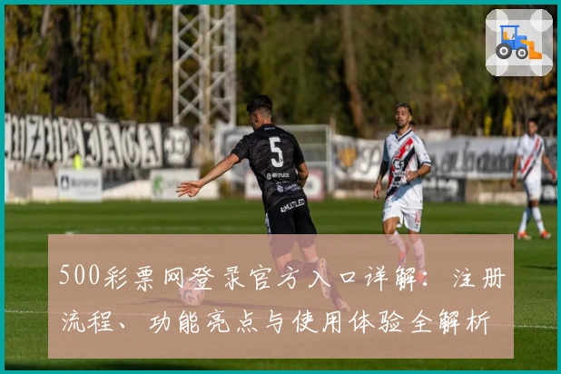 500彩票网登录官方入口详解：注册流程、功能亮点与使用体验全解析