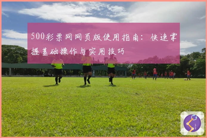 500彩票网网页版使用指南：快速掌握基础操作与实用技巧