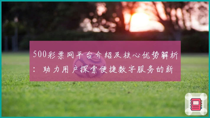 500彩票网平台介绍及核心优势解析：助力用户探索便捷数字服务的新体验