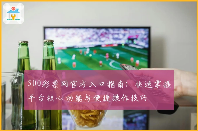 500彩票网官方入口指南:快速掌握平台核心功能与便捷操作技巧