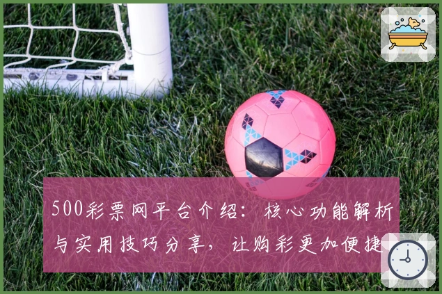 500彩票网平台介绍：核心功能解析与实用技巧分享，让购彩更加便捷