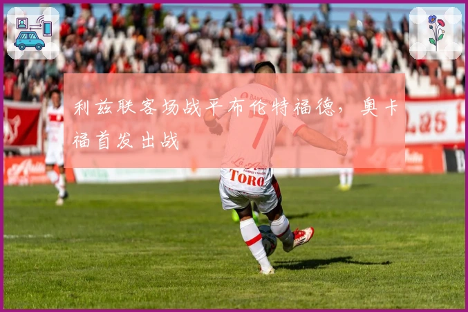 利兹联客场战平布伦特福德，奥卡福首发出战