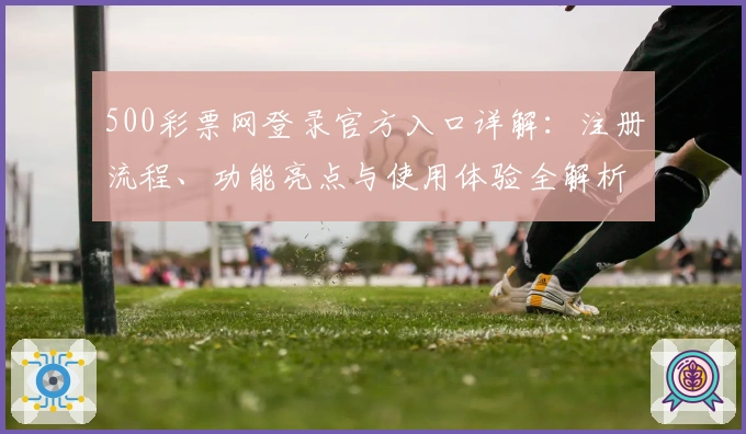 500彩票网登录官方入口详解：注册流程、功能亮点与使用体验全解析