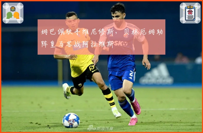 姆巴佩联手维尼修斯，贝林厄姆助阵皇马客战阿拉维斯