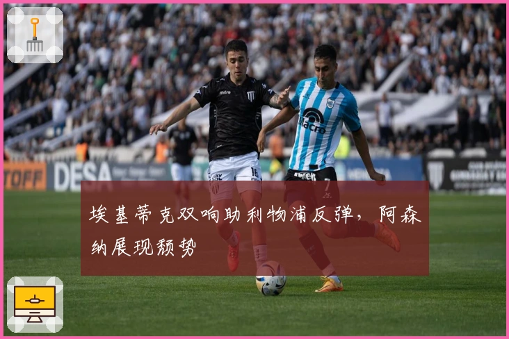 埃基蒂克双响助利物浦反弹，阿森纳展现颓势