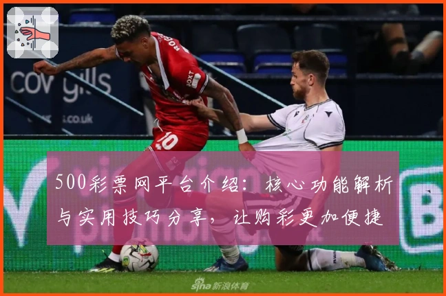 500彩票网平台介绍:核心功能解析与实用技巧分享,让购彩更加便捷