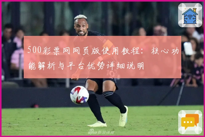 500彩票网网页版使用教程：核心功能解析与平台优势详细说明