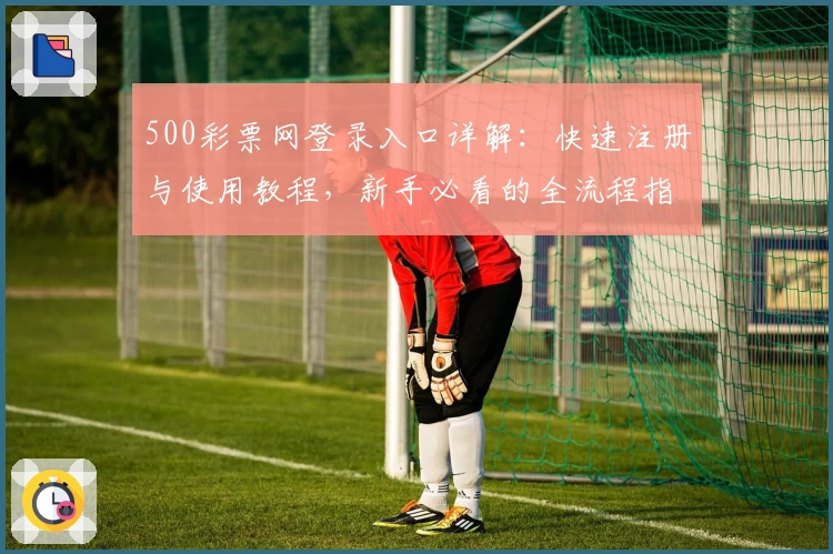 500彩票网登录入口详解:快速注册与使用教程,新手必看的全流程指南