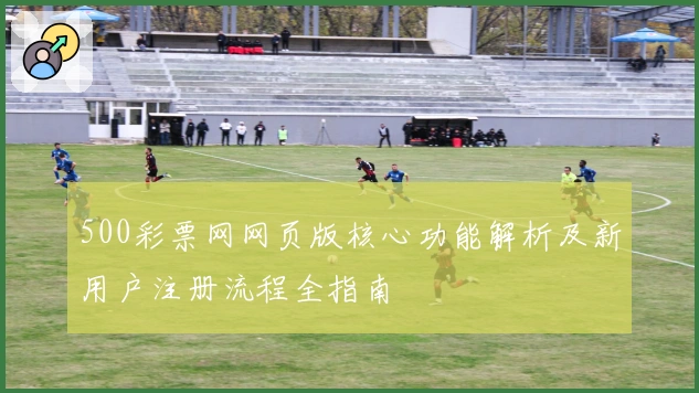 500彩票网网页版核心功能解析及新用户注册流程全指南
