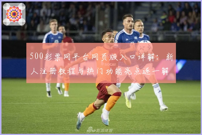 500彩票网平台网页版入口详解：新人注册教程与热门功能亮点逐一解读