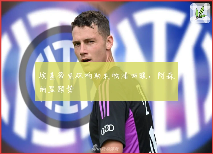 埃基蒂克双响助利物浦回暖，阿森纳显颓势