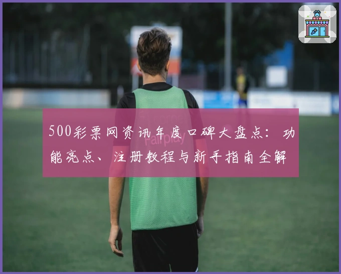 500彩票网资讯年度口碑大盘点:功能亮点、注册教程与新手指南全解析
