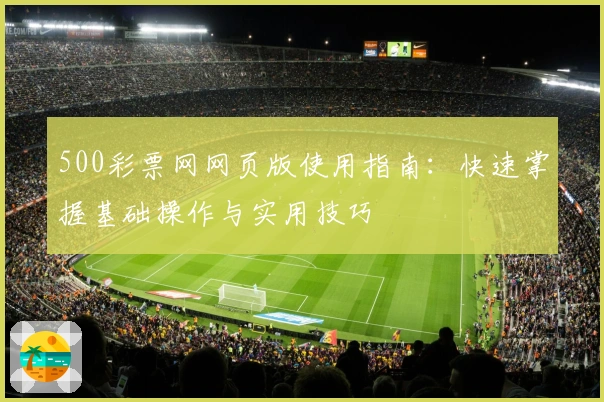 500彩票网网页版使用指南：快速掌握基础操作与实用技巧