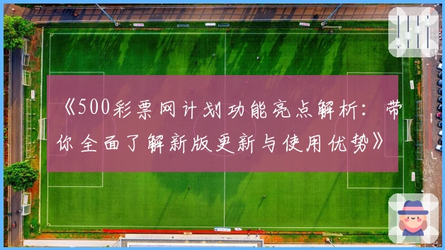 《500彩票网计划功能亮点解析：带你全面了解新版更新与使用优势》