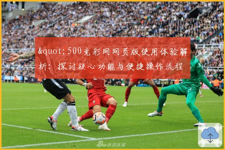 "500竞彩网网页版使用体验解析：探讨核心功能与便捷操作流程"