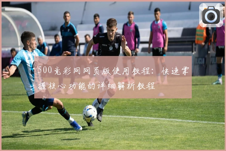 500竞彩网网页版使用教程:快速掌握核心功能的详细解析教程