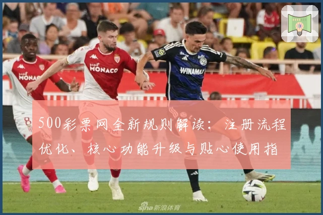 500彩票网全新规则解读：注册流程优化、核心功能升级与贴心使用指南