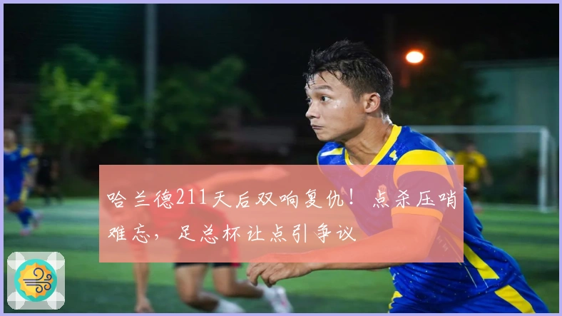 哈兰德211天后双响复仇！点杀压哨难忘，足总杯让点引争议